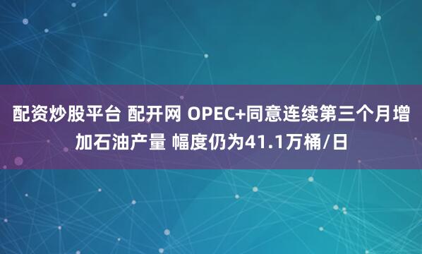 配资炒股平台 配开网 OPEC+同意连续第三个月增加石油产量 幅度仍为41.1万桶/日