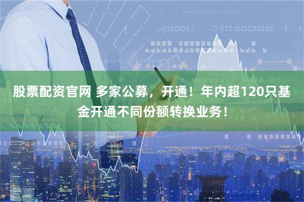 股票配资官网 多家公募，开通！年内超120只基金开通不同份额转换业务！