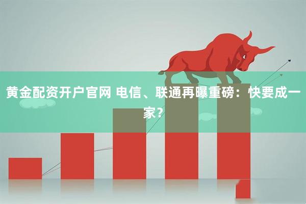 黄金配资开户官网 电信、联通再曝重磅：快要成一家？