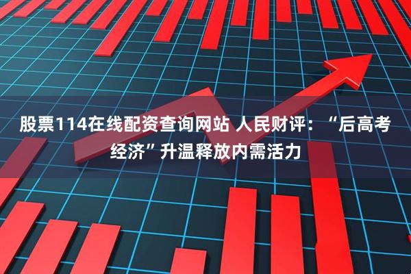 股票114在线配资查询网站 人民财评：“后高考经济”升温释放内需活力