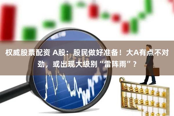 权威股票配资 A股：股民做好准备！大A有点不对劲，或出现大级别“雷阵雨”？