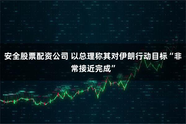 安全股票配资公司 以总理称其对伊朗行动目标“非常接近完成”