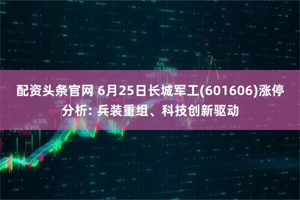 配资头条官网 6月25日长城军工(601606)涨停分析: 兵装重组、科技创新驱动