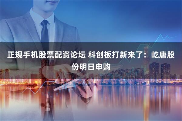 正规手机股票配资论坛 科创板打新来了：屹唐股份明日申购