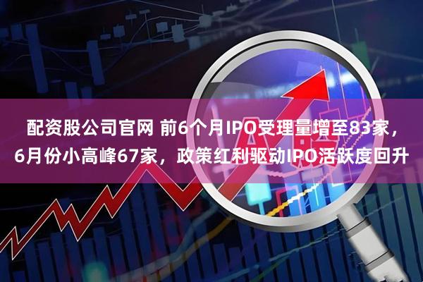 配资股公司官网 前6个月IPO受理量增至83家，6月份小高峰67家，政策红利驱动IPO活跃度回升