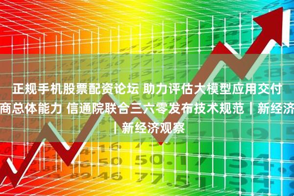 正规手机股票配资论坛 助力评估大模型应用交付供应商总体能力 信通院联合三六零发布技术规范｜新经济观察