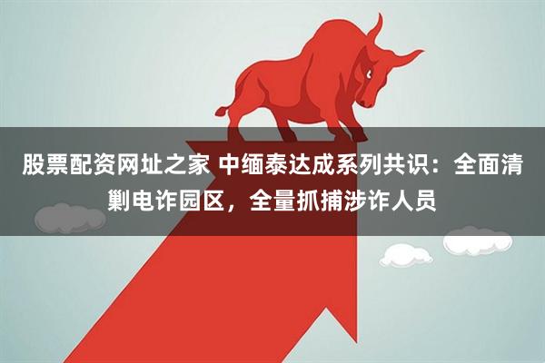 股票配资网址之家 中缅泰达成系列共识：全面清剿电诈园区，全量抓捕涉诈人员