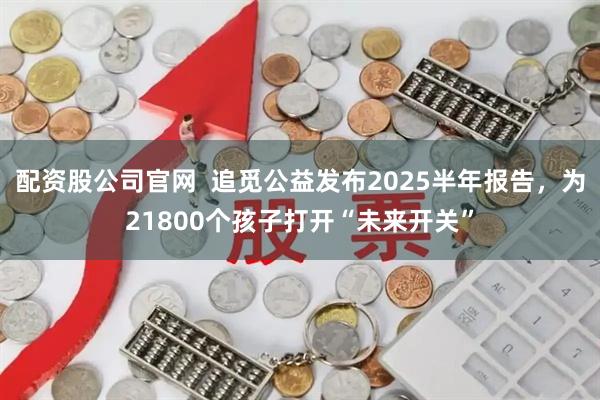 配资股公司官网  追觅公益发布2025半年报告，为21800个孩子打开“未来开关”