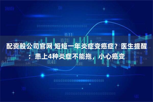配资股公司官网 短短一年炎症变癌症？医生提醒：患上4种炎症不能拖，小心癌变