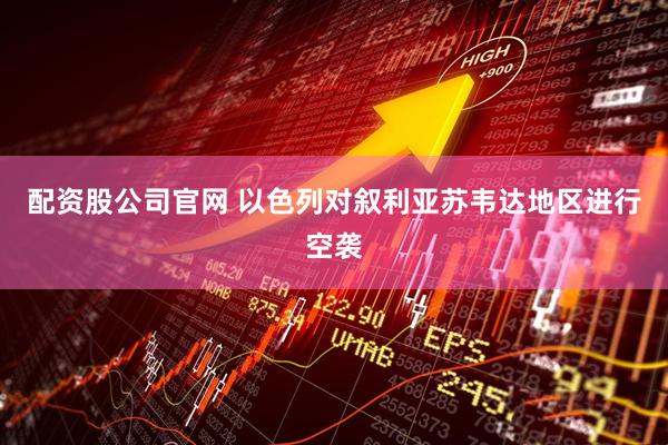 配资股公司官网 以色列对叙利亚苏韦达地区进行空袭