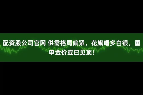 配资股公司官网 供需格局偏紧，花旗唱多白银，重申金价或已见顶！
