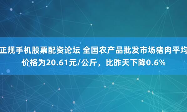 正规手机股票配资论坛 全国农产品批发市场猪肉平均价格为20.61元/公斤，比昨天下降0.6%
