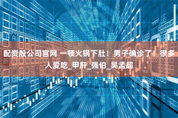 配资股公司官网 一顿火锅下肚！男子确诊了！很多人爱吃_甲肝_强伯_吴孟超