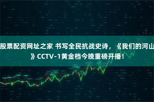 股票配资网址之家 书写全民抗战史诗，《我们的河山》CCTV-1黄金档今晚重磅开播！