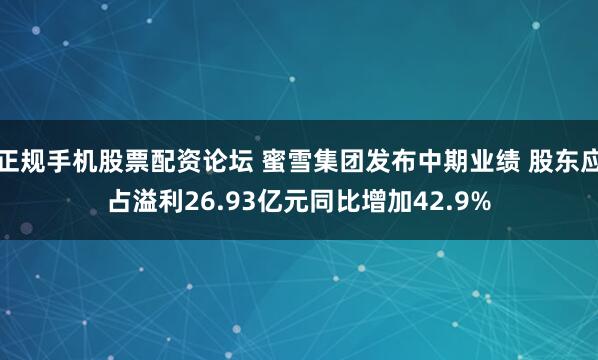正规手机股票配资论坛 蜜雪集团发布中期业绩 股东应占溢利26.93亿元同比增加42.9%