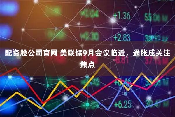 配资股公司官网 美联储9月会议临近，通胀成关注焦点
