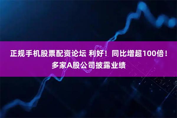 正规手机股票配资论坛 利好！同比增超100倍！多家A股公司披露业绩