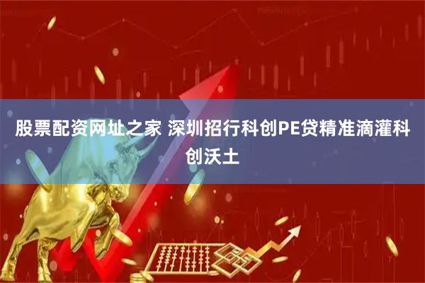 股票配资网址之家 深圳招行科创PE贷精准滴灌科创沃土