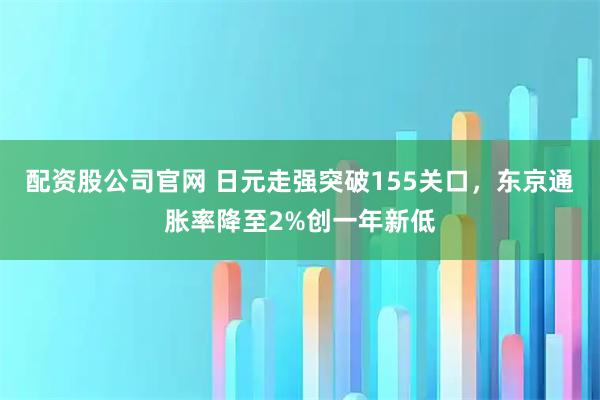 配资股公司官网 日元走强突破155关口，东京通胀率降至2%创一年新低