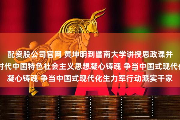 配资股公司官网 黄坤明到暨南大学讲授思政课并调研 自觉用习近平新时代中国特色社会主义思想凝心铸魂 争当中国式现代化生力军行动派实干家