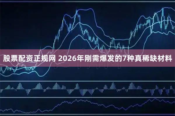 股票配资正规网 2026年刚需爆发的7种真稀缺材料