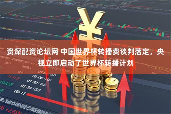 资深配资论坛网 中国世界杯转播费谈判落定，央视立即启动了世界杯转播计划