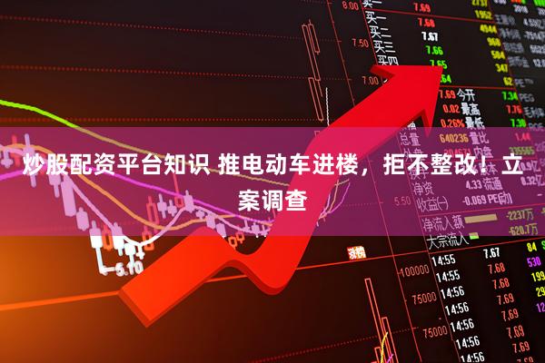 炒股配资平台知识 推电动车进楼，拒不整改！立案调查