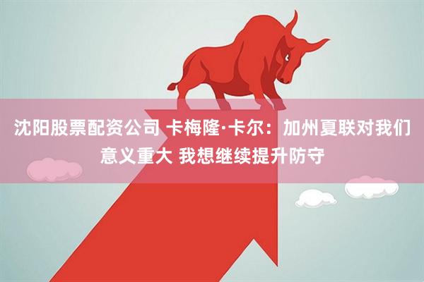 沈阳股票配资公司 卡梅隆·卡尔：加州夏联对我们意义重大 我想继续提升防守