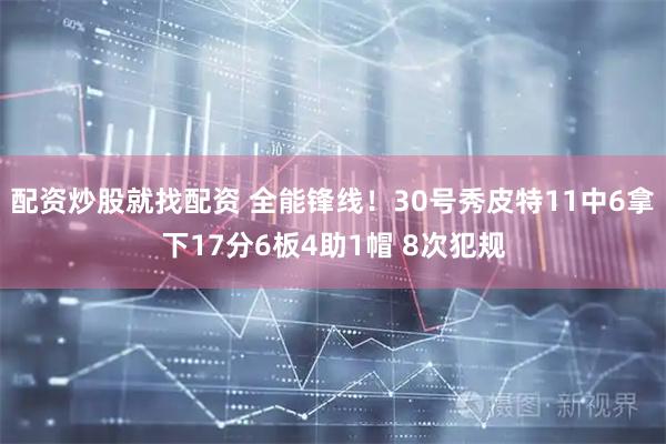 配资炒股就找配资 全能锋线！30号秀皮特11中6拿下17分6板4助1帽 8次犯规